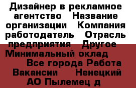 Дизайнер в рекламное агентство › Название организации ­ Компания-работодатель › Отрасль предприятия ­ Другое › Минимальный оклад ­ 28 000 - Все города Работа » Вакансии   . Ненецкий АО,Пылемец д.